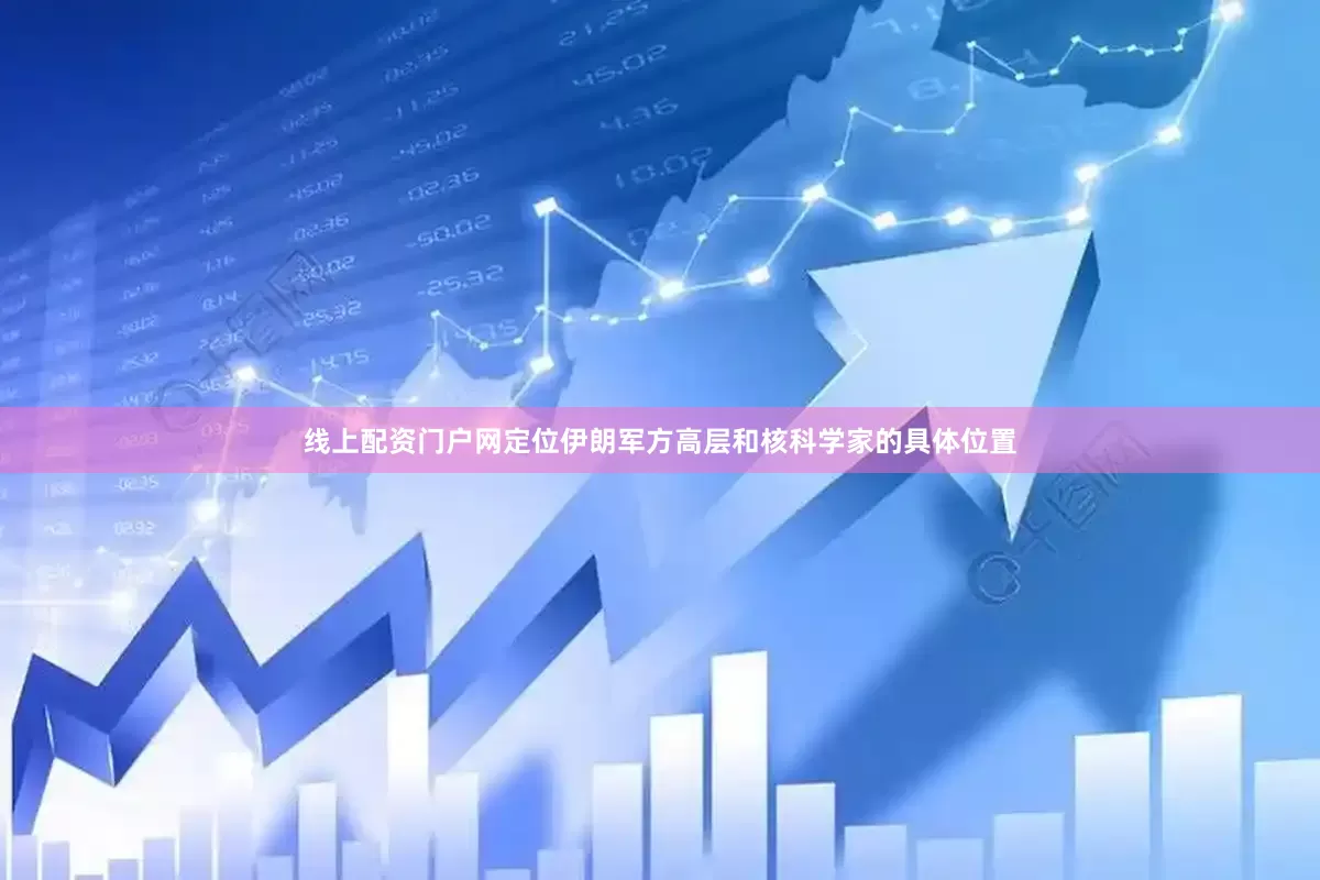 线上配资门户网定位伊朗军方高层和核科学家的具体位置