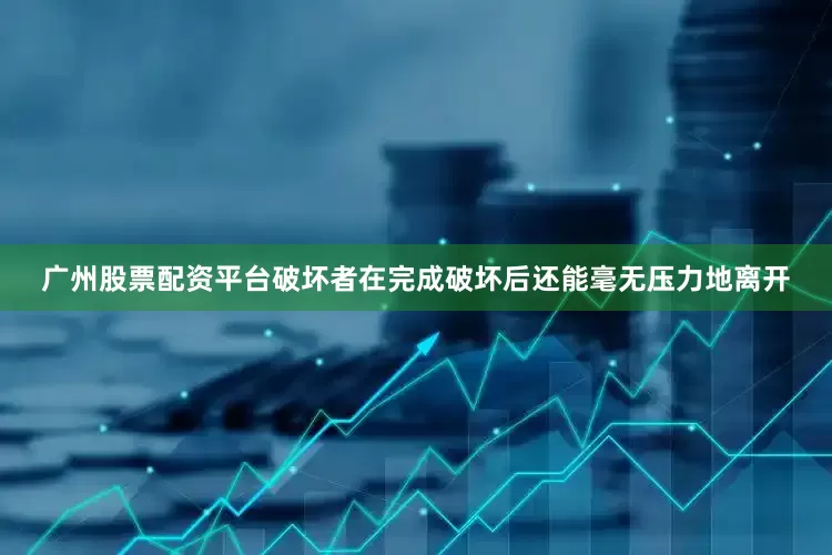 广州股票配资平台破坏者在完成破坏后还能毫无压力地离开