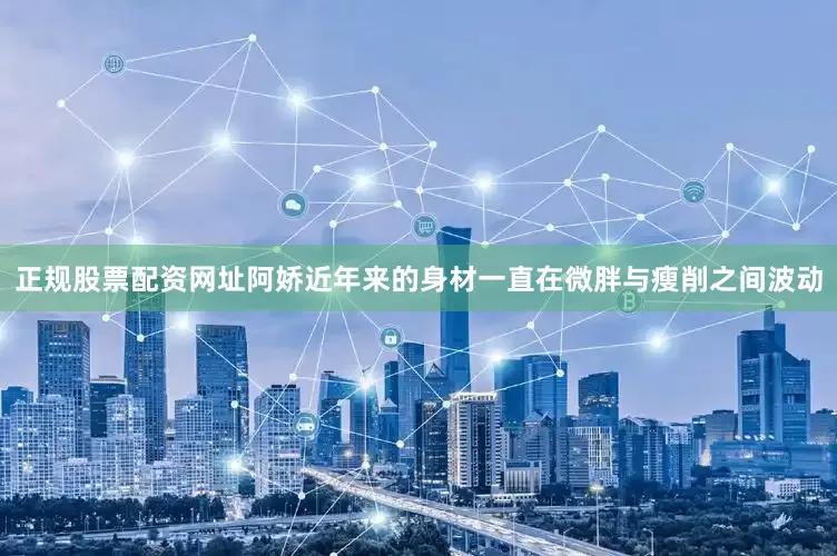 正规股票配资网址阿娇近年来的身材一直在微胖与瘦削之间波动