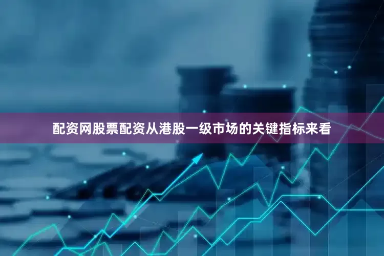 配资网股票配资从港股一级市场的关键指标来看