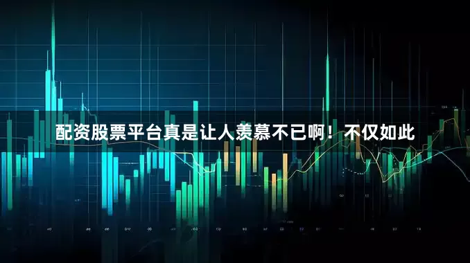 配资股票平台真是让人羡慕不已啊！不仅如此