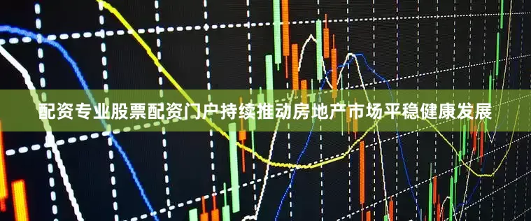配资专业股票配资门户持续推动房地产市场平稳健康发展