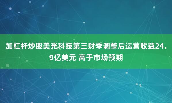 加杠杆炒股美光科技第三财季调整后运营收益24.9亿美元 高于市场预期