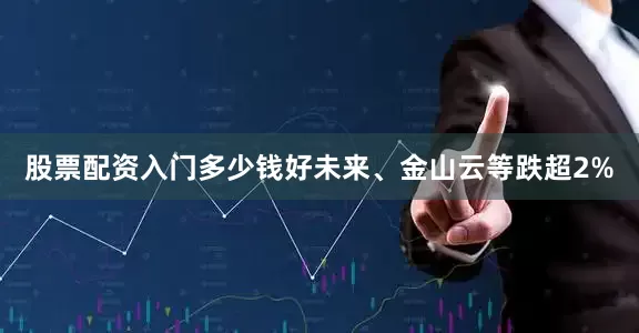 股票配资入门多少钱好未来、金山云等跌超2%
