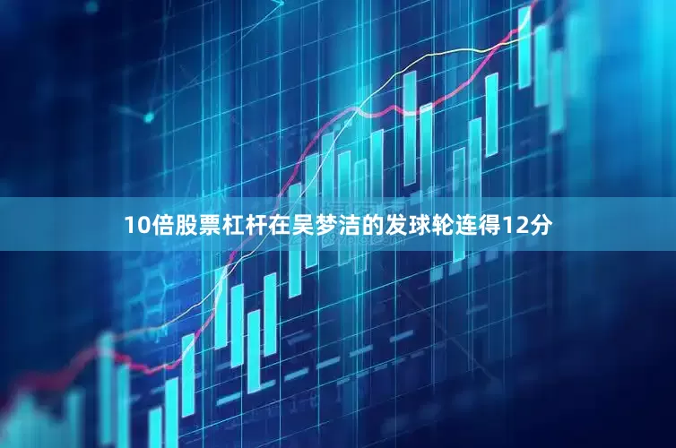 10倍股票杠杆在吴梦洁的发球轮连得12分