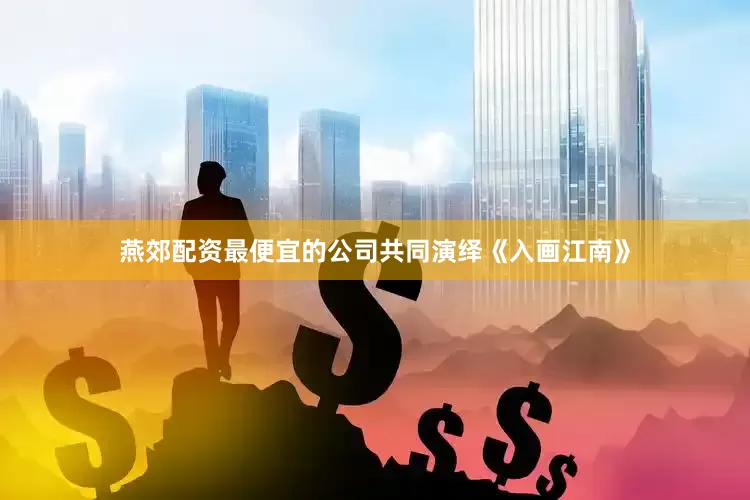 燕郊配资最便宜的公司共同演绎《入画江南》