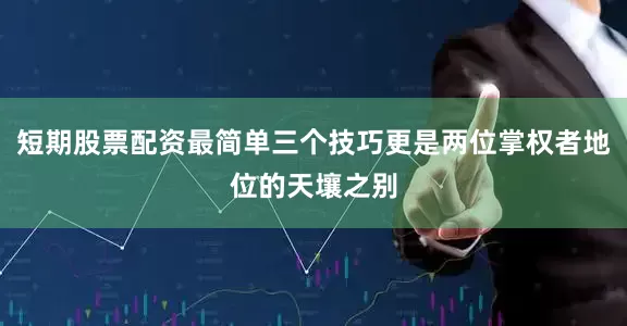 短期股票配资最简单三个技巧更是两位掌权者地位的天壤之别