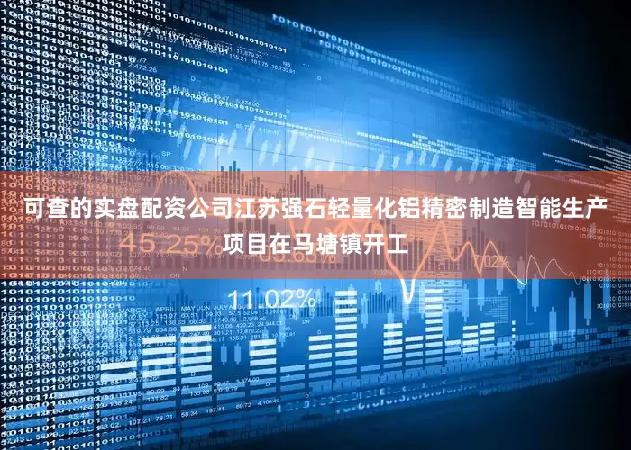 可查的实盘配资公司江苏强石轻量化铝精密制造智能生产项目在马塘镇开工