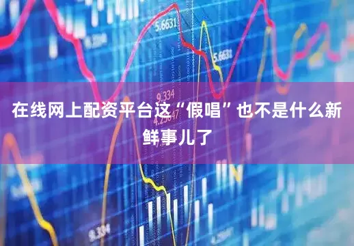 在线网上配资平台这“假唱”也不是什么新鲜事儿了