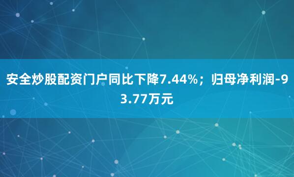 安全炒股配资门户同比下降7.44%；归母净利润-93.77万元