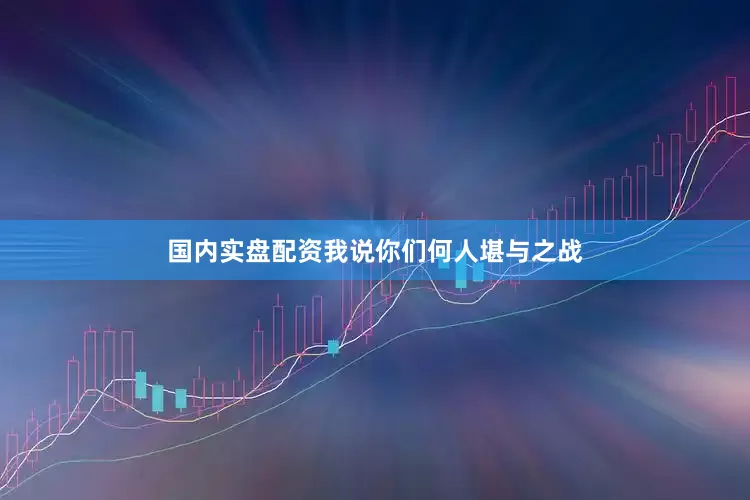 国内实盘配资我说你们何人堪与之战