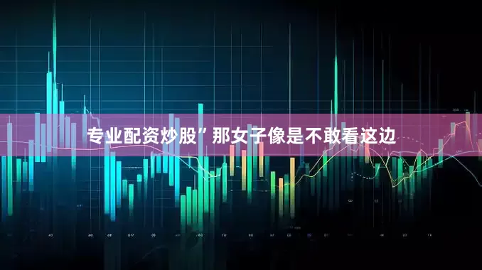 专业配资炒股”那女子像是不敢看这边