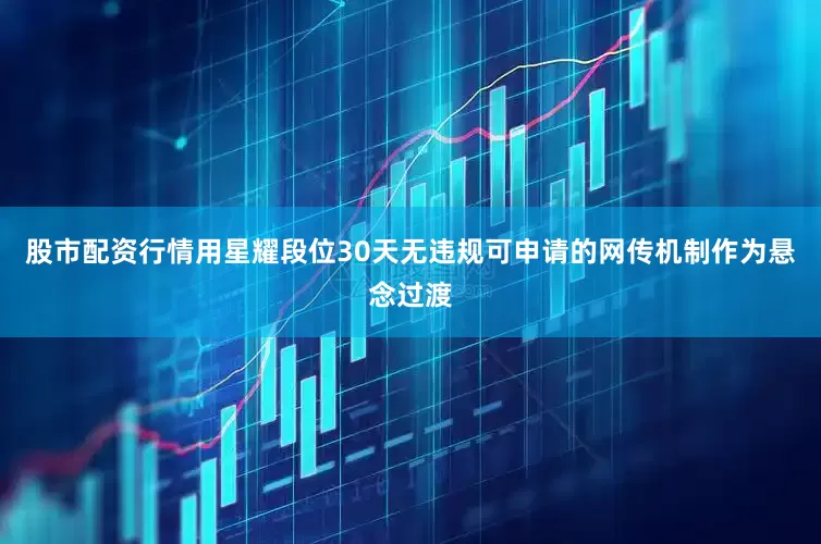 股市配资行情用星耀段位30天无违规可申请的网传机制作为悬念过渡