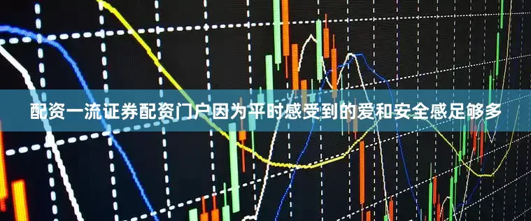 配资一流证券配资门户因为平时感受到的爱和安全感足够多