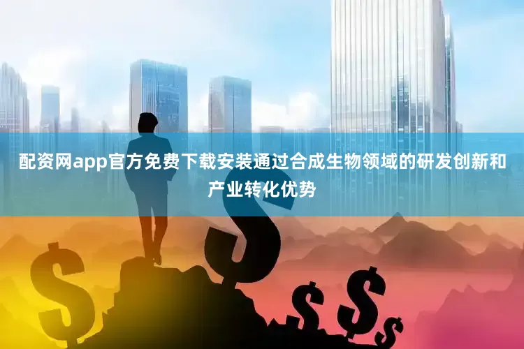配资网app官方免费下载安装通过合成生物领域的研发创新和产业转化优势