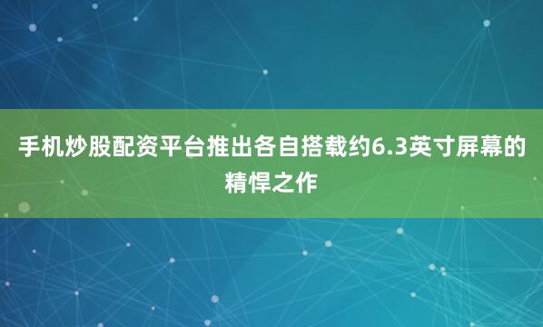 手机炒股配资平台推出各自搭载约6.3英寸屏幕的精悍之作
