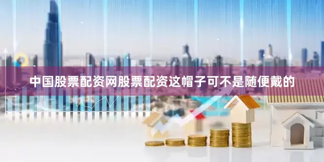 中国股票配资网股票配资这帽子可不是随便戴的