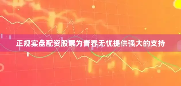 正规实盘配资股票为青春无忧提供强大的支持