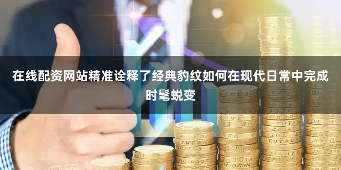 在线配资网站精准诠释了经典豹纹如何在现代日常中完成时髦蜕变
