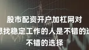 股市配资开户加杠网对于想找稳定工作的人是不错的选择