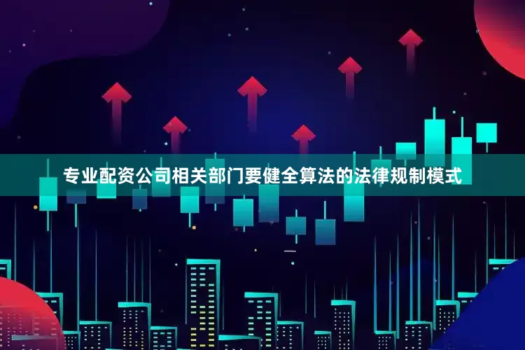 专业配资公司相关部门要健全算法的法律规制模式