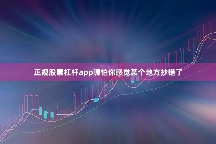 正规股票杠杆app哪怕你感觉某个地方抄错了