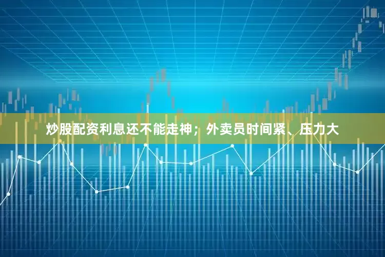 炒股配资利息还不能走神；外卖员时间紧、压力大