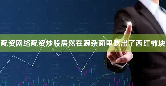 配资网络配资炒股居然在豌杂面里吃出了西红柿块