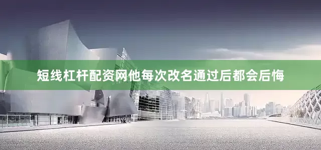 短线杠杆配资网他每次改名通过后都会后悔