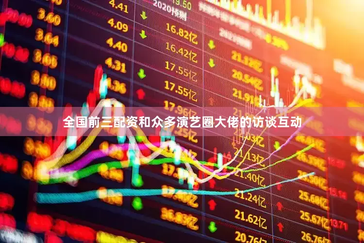全国前三配资和众多演艺圈大佬的访谈互动