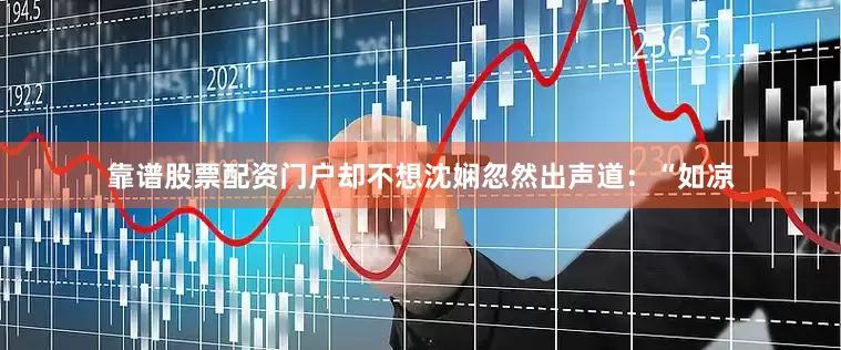 靠谱股票配资门户却不想沈娴忽然出声道：“如凉