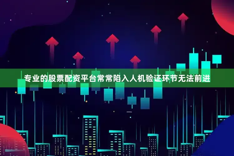 专业的股票配资平台常常陷入人机验证环节无法前进
