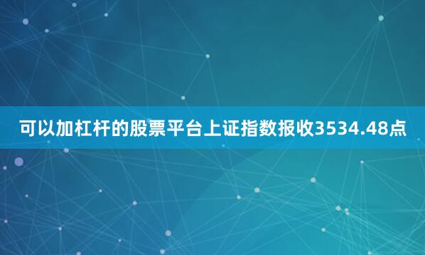 可以加杠杆的股票平台上证指数报收3534.48点