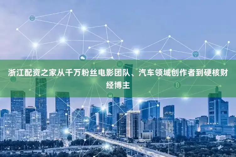 浙江配资之家从千万粉丝电影团队、汽车领域创作者到硬核财经博主