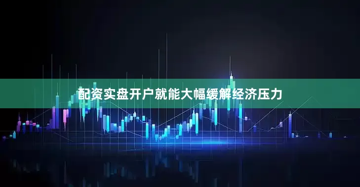 配资实盘开户就能大幅缓解经济压力