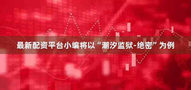 最新配资平台小编将以“潮汐监狱-绝密”为例