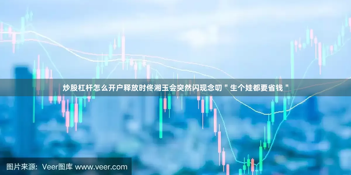 炒股杠杆怎么开户释放时佟湘玉会突然闪现念叨＂生个娃都要省钱＂