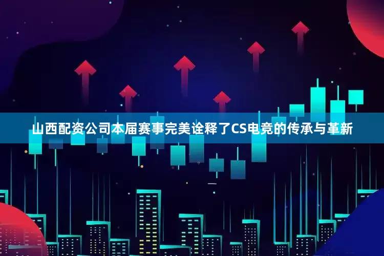 山西配资公司本届赛事完美诠释了CS电竞的传承与革新