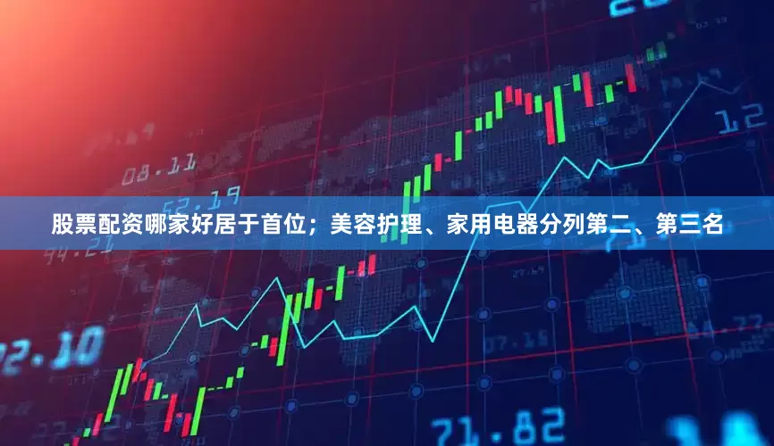 股票配资哪家好居于首位；美容护理、家用电器分列第二、第三名