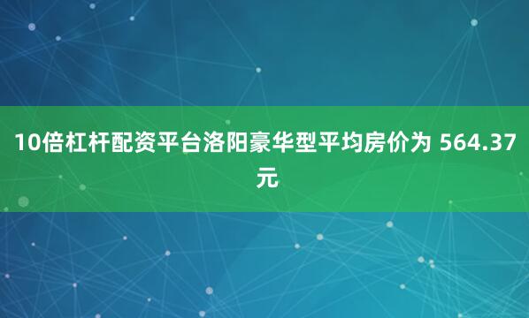 10倍杠杆配资平台洛阳豪华型平均房价为 564.37 元