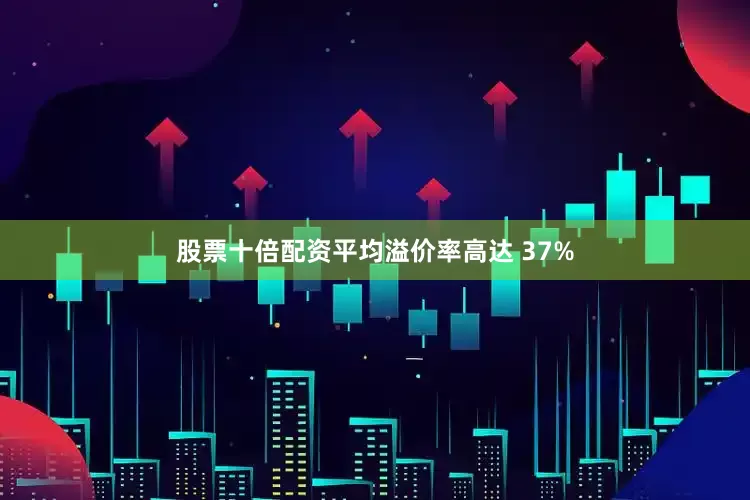 股票十倍配资平均溢价率高达 37%