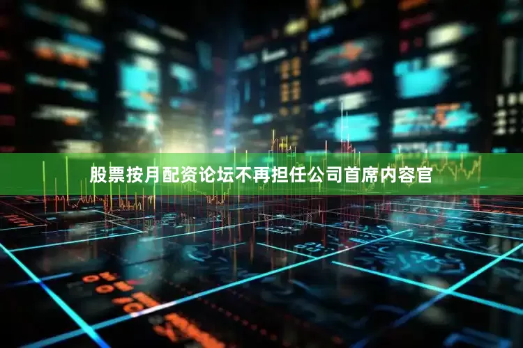 股票按月配资论坛不再担任公司首席内容官