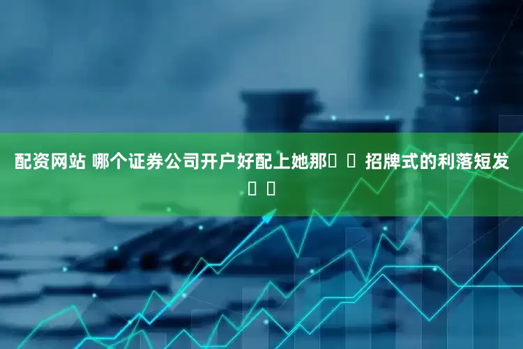 配资网站 哪个证券公司开户好配上她那​​招牌式的利落短发​​