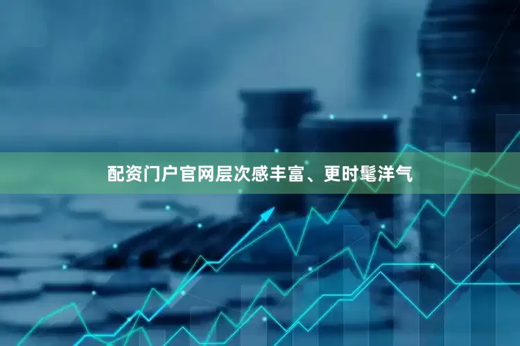 配资门户官网层次感丰富、更时髦洋气