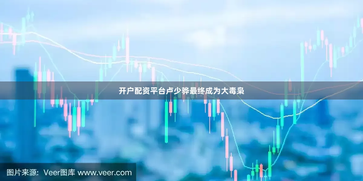 开户配资平台卢少骅最终成为大毒枭