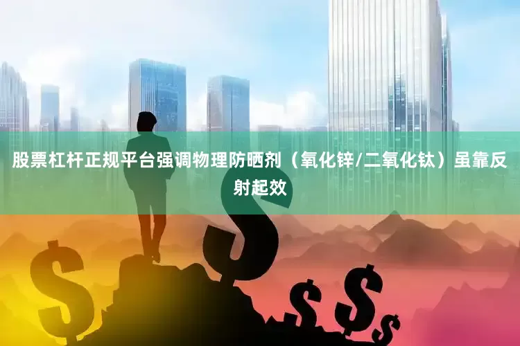 股票杠杆正规平台强调物理防晒剂（氧化锌/二氧化钛）虽靠反射起效