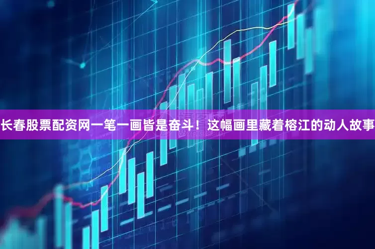 长春股票配资网一笔一画皆是奋斗！这幅画里藏着榕江的动人故事