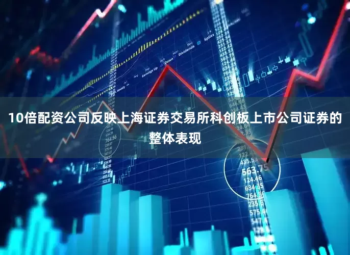 10倍配资公司反映上海证券交易所科创板上市公司证券的整体表现