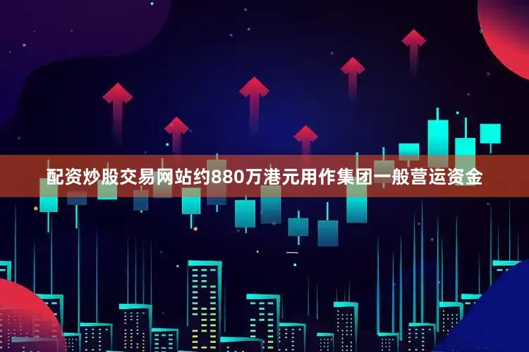 配资炒股交易网站约880万港元用作集团一般营运资金