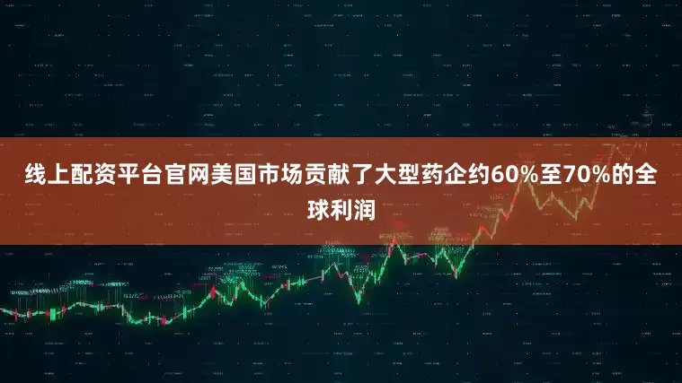 线上配资平台官网美国市场贡献了大型药企约60%至70%的全球利润